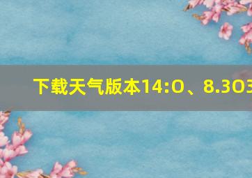 下载天气版本14:O、8.3O3