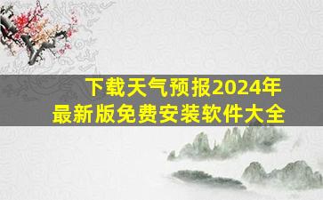 下载天气预报2024年最新版免费安装软件大全