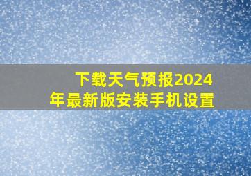 下载天气预报2024年最新版安装手机设置