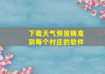 下载天气预报精准到每个村庄的软件