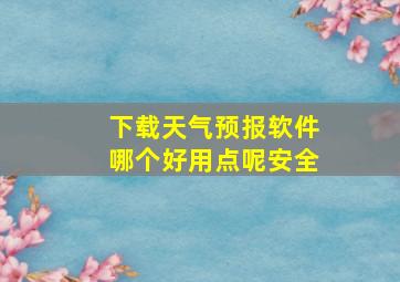 下载天气预报软件哪个好用点呢安全