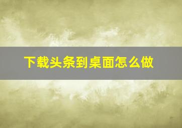 下载头条到桌面怎么做