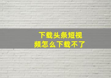 下载头条短视频怎么下载不了