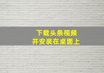 下载头条视频并安装在桌面上