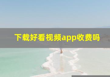 下载好看视频app收费吗