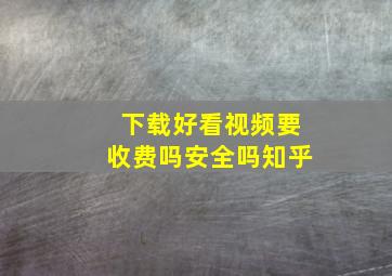 下载好看视频要收费吗安全吗知乎