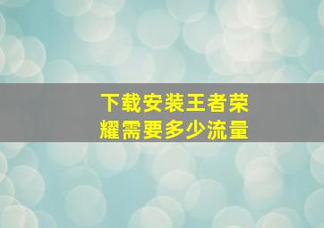 下载安装王者荣耀需要多少流量