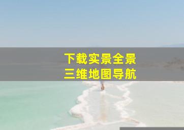 下载实景全景三维地图导航