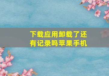 下载应用卸载了还有记录吗苹果手机