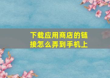 下载应用商店的链接怎么弄到手机上