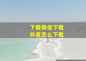 下载微信下载抖音怎么下载