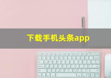 下载手机头条app