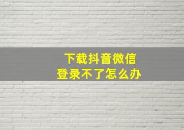 下载抖音微信登录不了怎么办