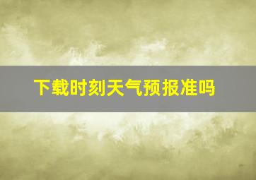 下载时刻天气预报准吗