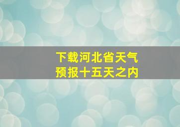 下载河北省天气预报十五天之内