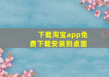 下载淘宝app免费下载安装到桌面