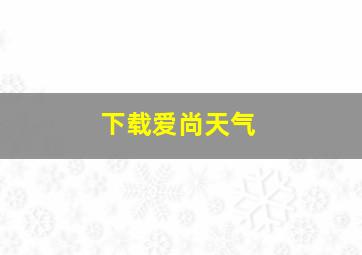 下载爱尚天气