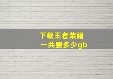 下载王者荣耀一共要多少gb