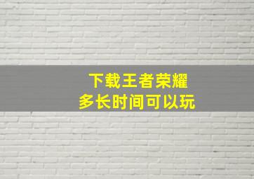 下载王者荣耀多长时间可以玩