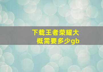 下载王者荣耀大概需要多少gb