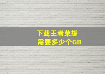 下载王者荣耀需要多少个GB