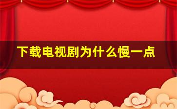 下载电视剧为什么慢一点