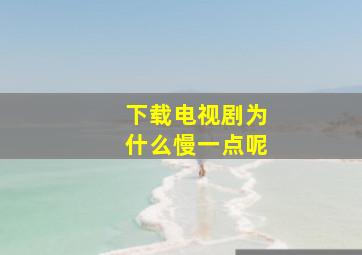 下载电视剧为什么慢一点呢