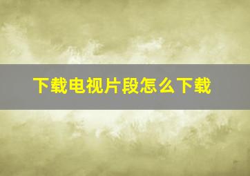 下载电视片段怎么下载