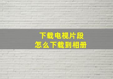 下载电视片段怎么下载到相册