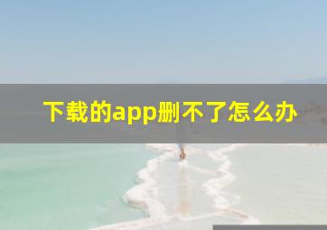 下载的app删不了怎么办