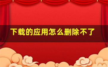 下载的应用怎么删除不了