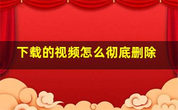 下载的视频怎么彻底删除