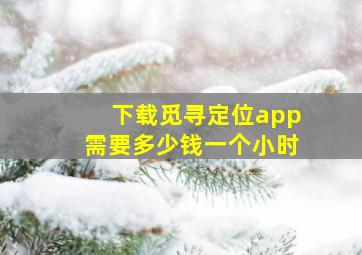 下载觅寻定位app需要多少钱一个小时