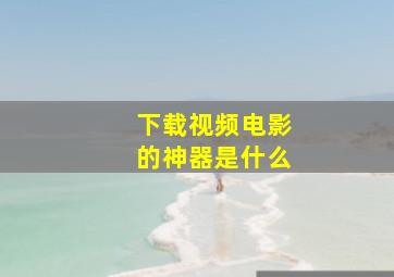 下载视频电影的神器是什么