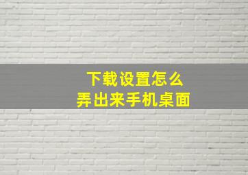 下载设置怎么弄出来手机桌面