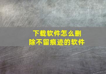 下载软件怎么删除不留痕迹的软件