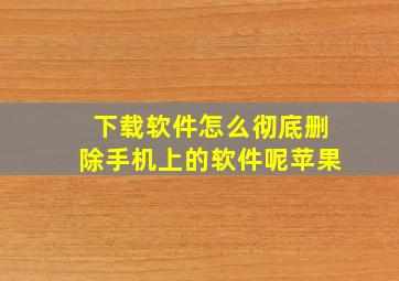 下载软件怎么彻底删除手机上的软件呢苹果