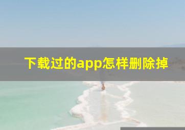 下载过的app怎样删除掉