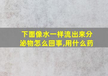 下面像水一样流出来分泌物怎么回事,用什么药