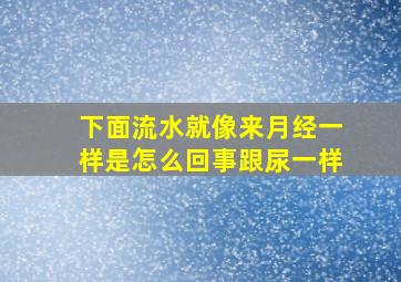 下面流水就像来月经一样是怎么回事跟尿一样