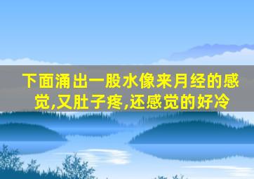 下面涌出一股水像来月经的感觉,又肚子疼,还感觉的好冷