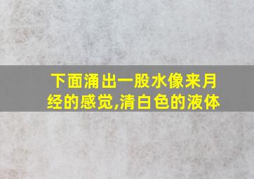 下面涌出一股水像来月经的感觉,清白色的液体