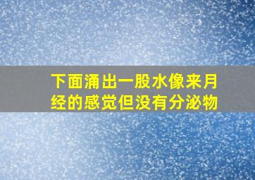 下面涌出一股水像来月经的感觉但没有分泌物