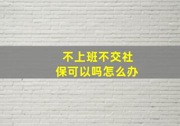 不上班不交社保可以吗怎么办