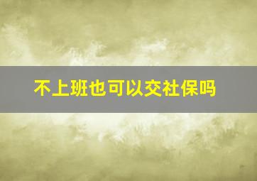 不上班也可以交社保吗