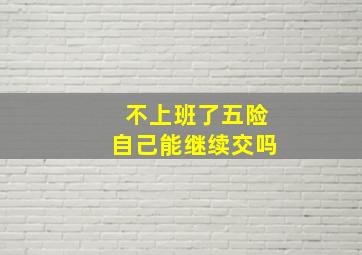 不上班了五险自己能继续交吗