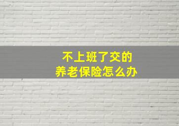 不上班了交的养老保险怎么办