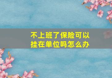 不上班了保险可以挂在单位吗怎么办