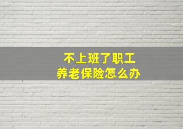 不上班了职工养老保险怎么办