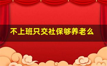 不上班只交社保够养老么